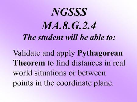 NGSSS MA.8.G.2.4 The student will be able to: Validate and apply Pythagorean Theorem to find distances in real world situations or between points in the.