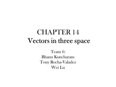 CHAPTER 14 Vectors in three space Team 6: Bhanu Kuncharam Tony Rocha-Valadez Wei Lu.