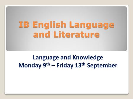 IB English Language and Literature Language and Knowledge Monday 9 th – Friday 13 th September.