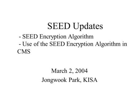 SEED Updates March 2, 2004 Jongwook Park, KISA - SEED Encryption Algorithm - Use of the SEED Encryption Algorithm in CMS.