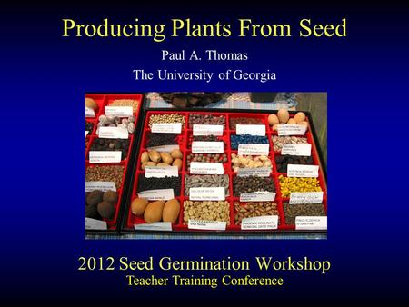 2012 Seed Germination Workshop Paul A. Thomas The University of Georgia Teacher Training Conference Producing Plants From Seed.