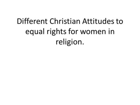 Different Christian Attitudes to equal rights for women in religion.