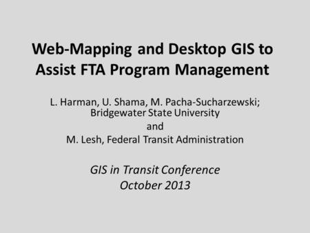 Web-Mapping and Desktop GIS to Assist FTA Program Management L. Harman, U. Shama, M. Pacha-Sucharzewski; Bridgewater State University and M. Lesh, Federal.