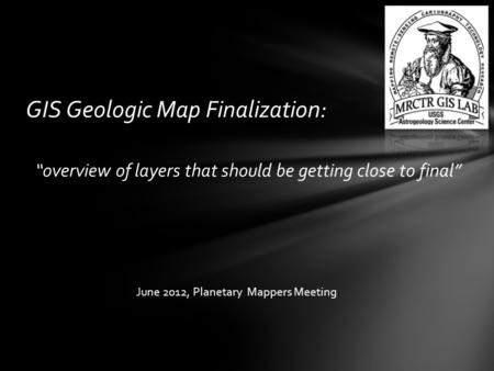 GIS Geologic Map Finalization: “overview of layers that should be getting close to final” June 2012, Planetary Mappers Meeting.