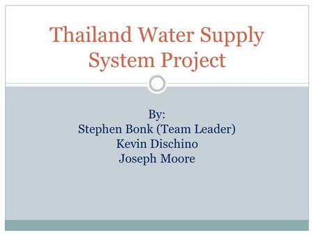 Thailand Water Supply System Project By: Stephen Bonk (Team Leader) Kevin Dischino Joseph Moore.