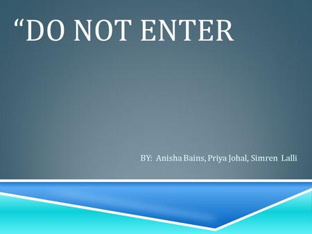 “DO NOT ENTER BY: Anisha Bains, Priya Johal, Simren Lalli.