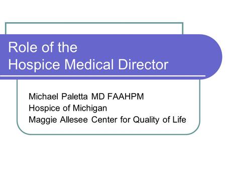 Role of the Hospice Medical Director Michael Paletta MD FAAHPM Hospice of Michigan Maggie Allesee Center for Quality of Life.