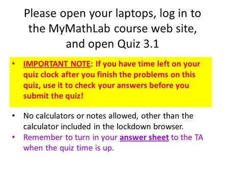 Please open your laptops, log in to the MyMathLab course web site, and open Quiz 3.1 IMPORTANT NOTE: If you have time left on your quiz clock after you.