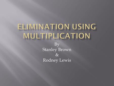 By Stanley Brown & Rodney Lewis. It is a extension of the elimination method is to multiply one or both equations in a system by some number so that adding.