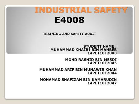 INDUSTRIAL SAFETY STUDENT NAME : MUHAMMAD KHAIRI BIN MAHBEB 14PET10F2003 MOHD RASHID BIN MESDI 14PET10F2045 MUHAMMAD ARIF BIN MUNAWIR KHAN 14PET10F2044.