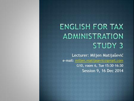 Lecturer: Miljen Matijašević   G10, room 6, Tue 15:30-16:30 Session 9, 16 Dec 2014.