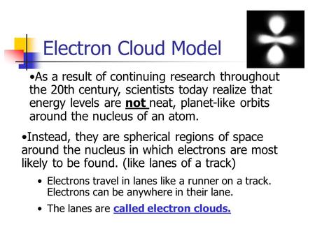 Electron Cloud Model As a result of continuing research throughout the 20th century, scientists today realize that energy levels are not neat, planet-like.