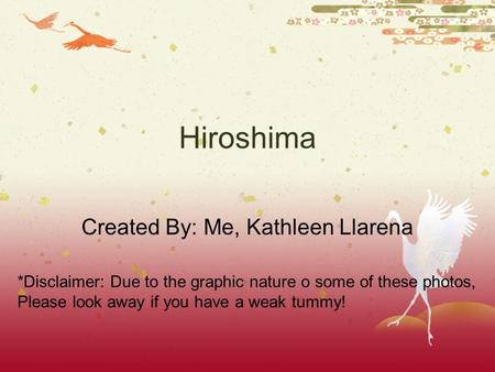 Hiroshima Created By: Me, Kathleen Llarena *Disclaimer: Due to the graphic nature o some of these photos, Please look away if you have a weak tummy!