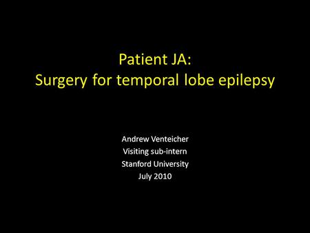 Patient JA: Surgery for temporal lobe epilepsy Andrew Venteicher Visiting sub-intern Stanford University July 2010.