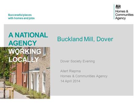 Successful places with homes and jobs A NATIONAL AGENCY WORKING LOCALLY Buckland Mill, Dover Dover Society Evening Allert Riepma Homes & Communities Agency.