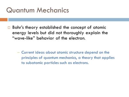 Quantum Mechanics  Bohr’s theory established the concept of atomic energy levels but did not thoroughly explain the “wave-like” behavior of the electron.