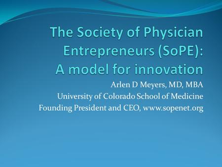 Arlen D Meyers, MD, MBA University of Colorado School of Medicine Founding President and CEO, www.sopenet.org.