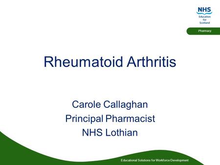 Educational Solutions for Workforce Development Pharmacy Rheumatoid Arthritis Carole Callaghan Principal Pharmacist NHS Lothian.