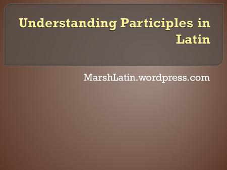 MarshLatin.wordpress.com.  Participles are verbal adjectives.  They have some features of verbs and some of adjectives. But they are most basically.