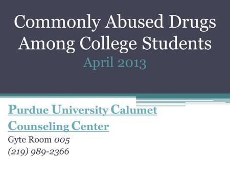 Commonly Abused Drugs Among College Students April 2013 P urdue U niversity C alumet C ounseling C enter Gyte Room 005 (219) 989-2366.