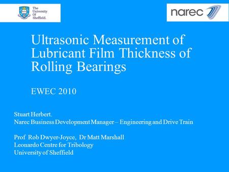 Ultrasonic Measurement of Lubricant Film Thickness of Rolling Bearings EWEC 2010 Stuart Herbert. Narec Business Development Manager – Engineering and.