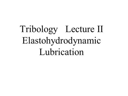 Tribology Lecture II Elastohydrodynamic Lubrication