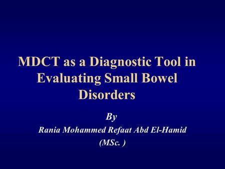 MDCT as a Diagnostic Tool in Evaluating Small Bowel Disorders By Rania Mohammed Refaat Abd El-Hamid (MSc. )