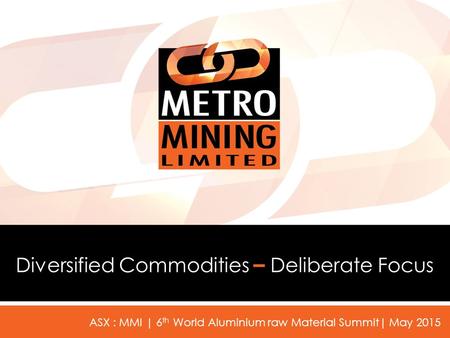 Diversified Commodities – Deliberate Focus ASX : MMI | 6 th World Aluminium raw Material Summit| May 2015.