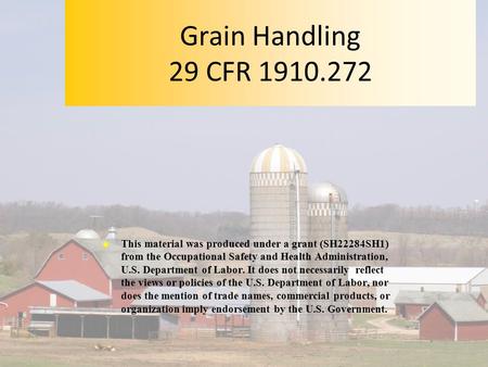 Grain Handling 29 CFR 1910.272 This material was produced under a grant (SH22284SH1) from the Occupational Safety and Health Administration, U.S. Department.