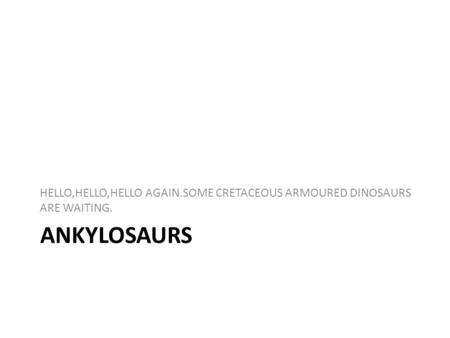 ANKYLOSAURS HELLO,HELLO,HELLO AGAIN.SOME CRETACEOUS ARMOURED DINOSAURS ARE WAITING.