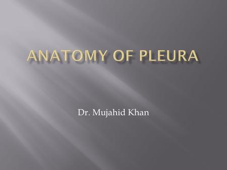 ANATOMY OF PLEURA Dr. Mujahid Khan.