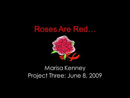 Roses Are Red… Marisa Kenney Project Three: June 8, 2009.