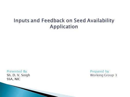 Inputs and Feedback on Seed Availability Application Prepared by: Working Group 3 Presented By: Sh. D. V. Singh SSA, NIC.