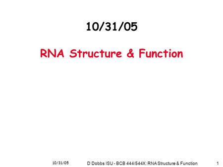 10/31/05 D Dobbs ISU - BCB 444/544X: RNA Structure & Function1 10/31/05 RNA Structure & Function.