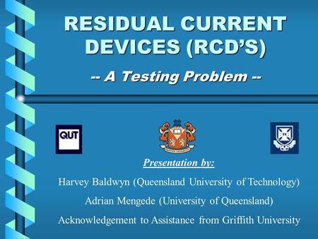 RESIDUAL CURRENT DEVICES (RCD’S) -- A Testing Problem -- Presentation by: Harvey Baldwyn (Queensland University of Technology) Adrian Mengede (University.