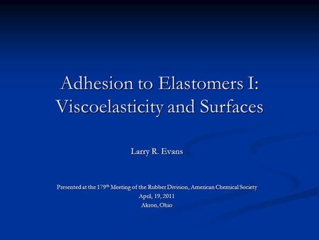 Adhesion to Elastomers I: Viscoelasticity and Surfaces Larry R. Evans Presented at the 179 th Meeting of the Rubber Division, American Chemical Society.