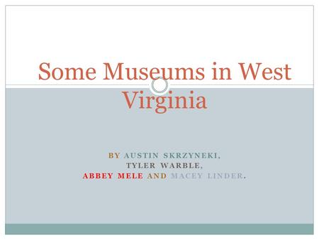 BY AUSTIN SKRZYNEKI, TYLER WARBLE, ABBEY MELE AND MACEY LINDER. Some Museums in West Virginia.