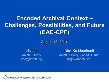 Encoded Archival Context – Challenges, Possibilities, and Future (EAC-CPF) August 13, 2014 Iris Lee AMNH Library Nick Krabbenhoeft AMNH Library,