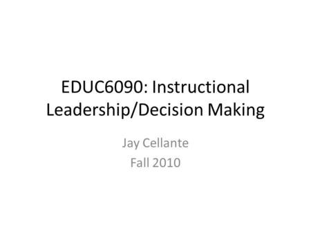 EDUC6090: Instructional Leadership/Decision Making Jay Cellante Fall 2010.