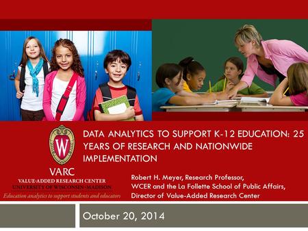 DATA ANALYTICS TO SUPPORT K-12 EDUCATION: 25 YEARS OF RESEARCH AND NATIONWIDE IMPLEMENTATION October 20, 2014 Robert H. Meyer, Research Professor, WCER.