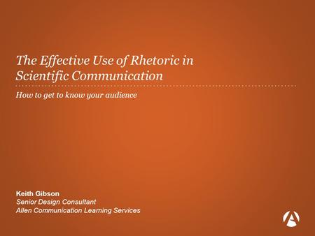 ........................................... The Effective Use of Rhetoric in Scientific Communication How to get to know your audience Keith Gibson Senior.