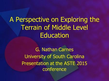 A Perspective on Exploring the Terrain of Middle Level Education G. Nathan Carnes University of South Carolina Presentation at the ASTE 2015 conference.