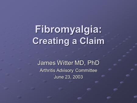 Fibromyalgia: Creating a Claim James Witter MD, PhD Arthritis Advisory Committee June 23, 2003.