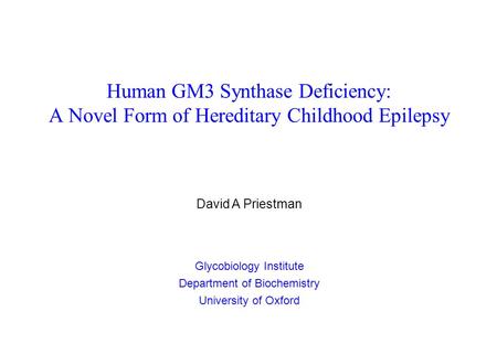 Human GM3 Synthase Deficiency: A Novel Form of Hereditary Childhood Epilepsy David A Priestman Glycobiology Institute Department of Biochemistry University.