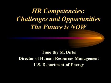 HR Competencies: Challenges and Opportunities The Future is NOW Timo thy M. Dirks Director of Human Resources Management U.S. Department of Energy.