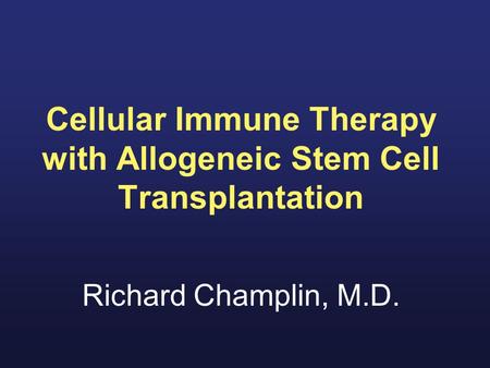 Cellular Immune Therapy with Allogeneic Stem Cell Transplantation Richard Champlin, M.D.