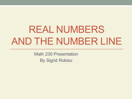 REAL NUMBERS AND THE NUMBER LINE Math 230 Presentation By Sigrid Robiso.