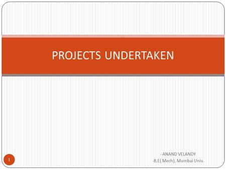 - ANAND VELANDY - B.E( Mech), Mumbai Univ. PROJECTS UNDERTAKEN 1.