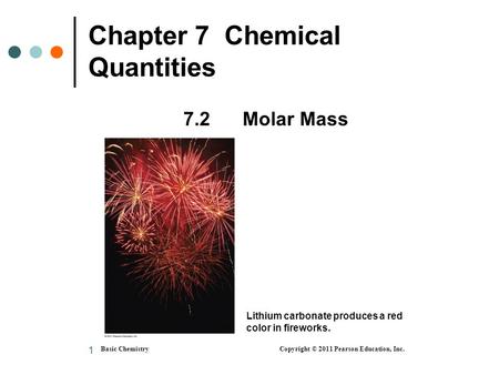 1 Chapter 7 Chemical Quantities 7.2 Molar Mass Basic Chemistry Copyright © 2011 Pearson Education, Inc. Lithium carbonate produces a red color in fireworks.