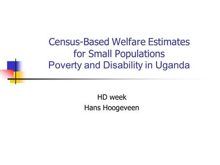 Census-Based Welfare Estimates for Small Populations Poverty and Disability in Uganda HD week Hans Hoogeveen.